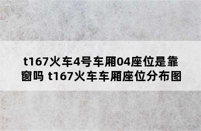 t167火车4号车厢04座位是靠窗吗 t167火车车厢座位分布图